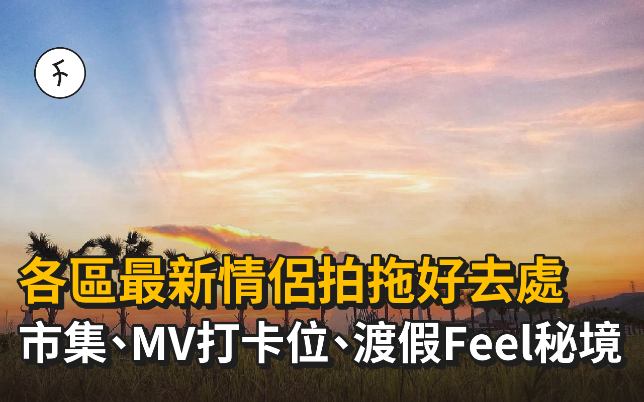 情侶拍拖好去處|各區最新活動、市集、MV打卡位、渡假Feel秘境