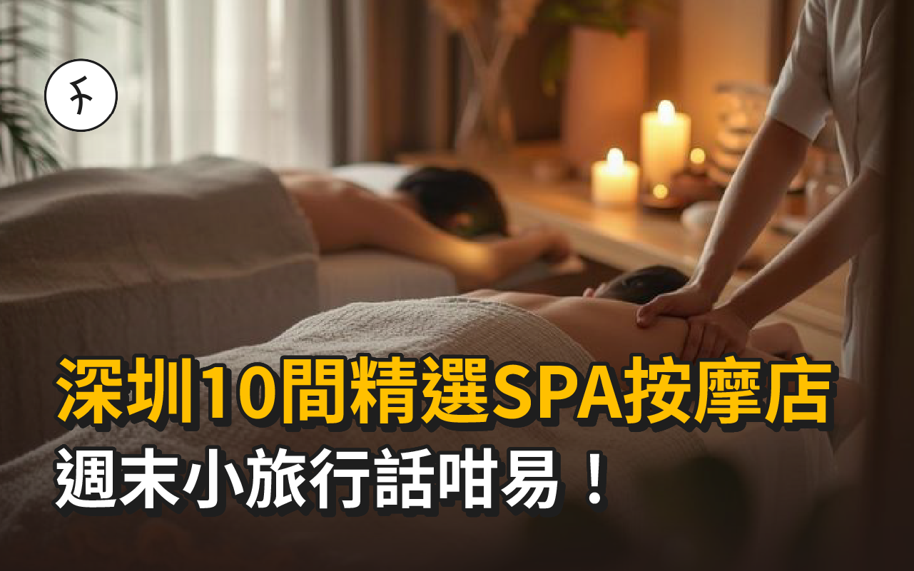 深圳按摩推介 2025【10間精選SPA按摩店】週末小旅行話咁易！