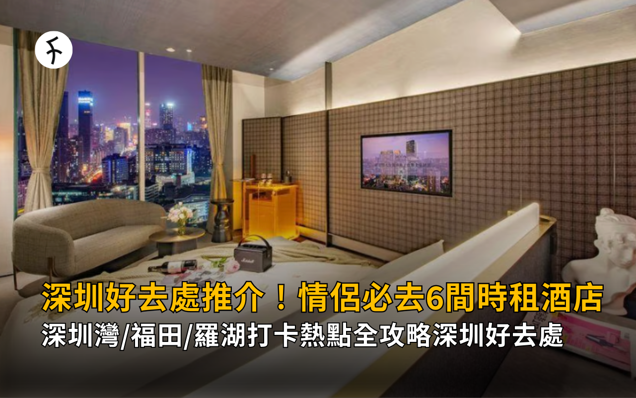 深圳好去處推介！情侶必去6間時租酒店 + 深圳灣/福田/羅湖打卡熱點全攻略深圳好去處