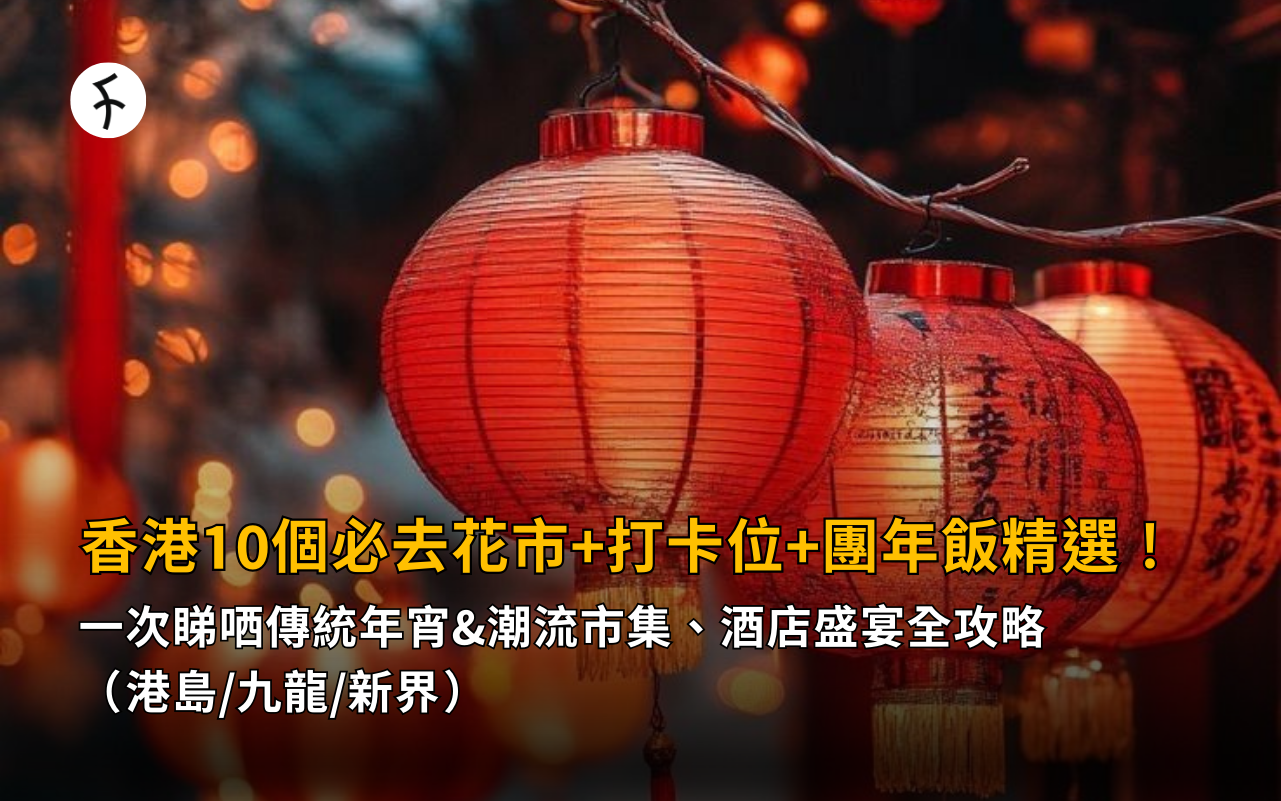 2026新年好去處推介｜香港10個必去花市+打卡位+團年飯精選！一次睇哂傳統年宵&潮流市集、酒店盛宴全攻略（港島/九龍/新界）