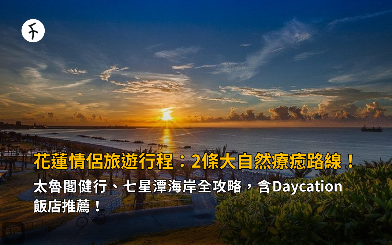 花蓮情侶旅遊行程：2條大自然療癒路線！太魯閣健行、七星潭海岸全攻略，含Daycation飯店推薦！