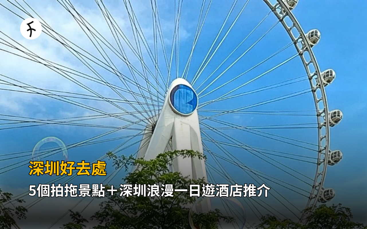 深圳好去處｜5個拍拖景點＋深圳浪漫一日遊酒店推介