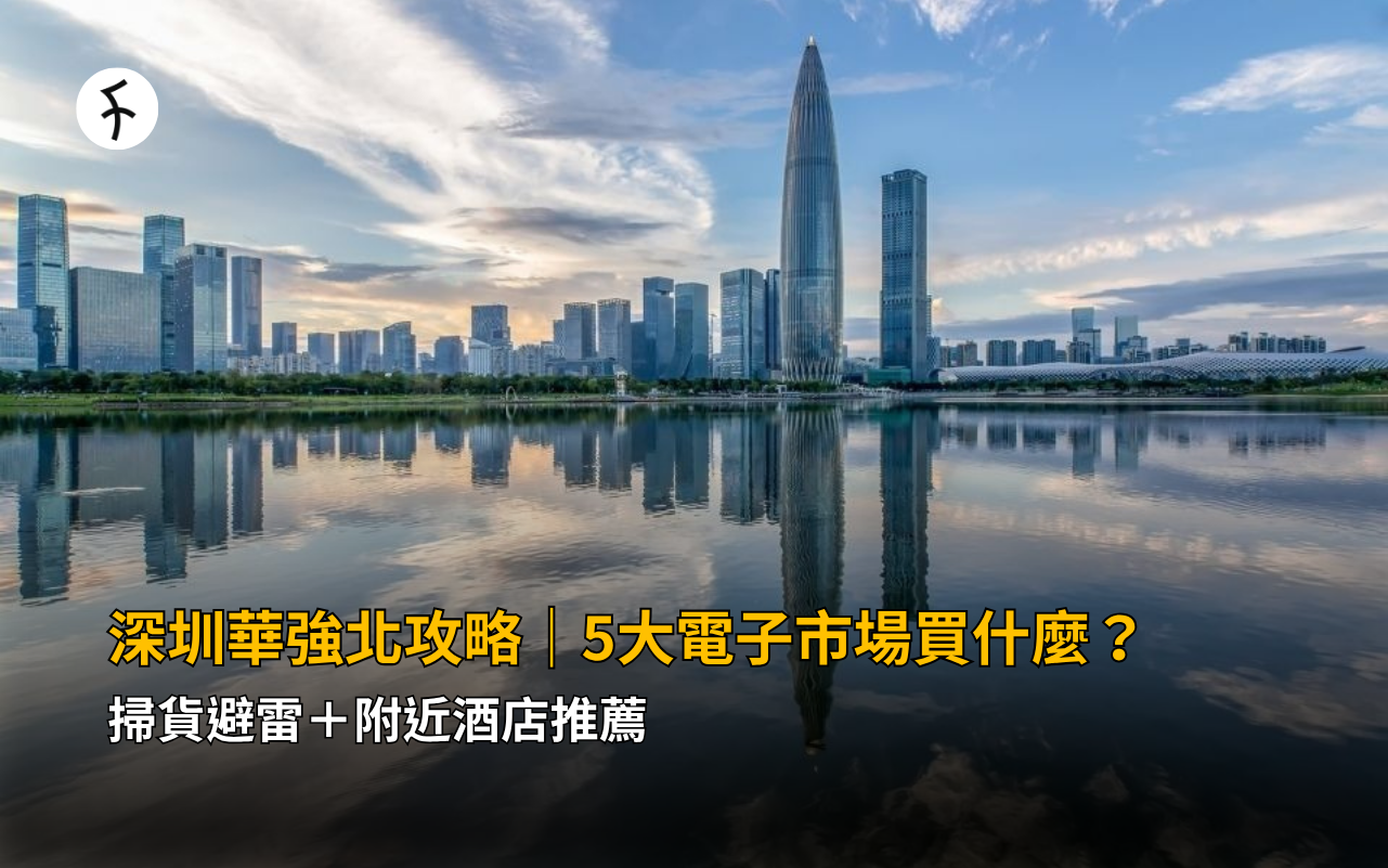 深圳華強北攻略｜5大電子市場買什麼？掃貨避雷＋附近酒店推薦